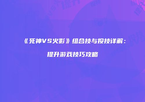 《死神VS火影》组合技与投技详解：提升游戏技巧攻略