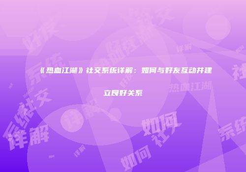 《热血江湖》社交系统详解：如何与好友互动并建立良好关系