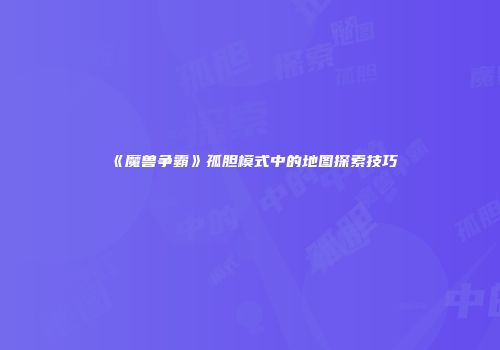 《魔兽争霸》孤胆模式中的地图探索技巧