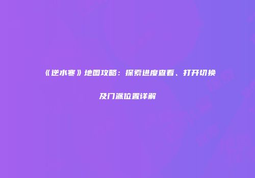 《逆水寒》地图攻略：探索进度查看、打开切换及门派位置详解