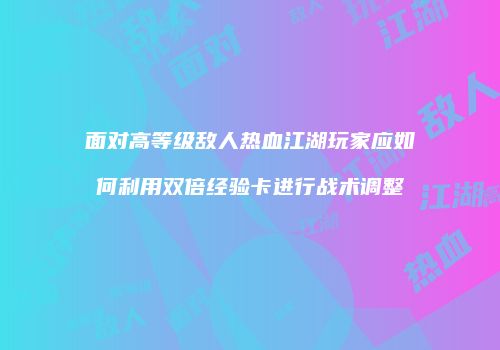面对高等级敌人热血江湖玩家应如何利用双倍经验卡进行战术调整