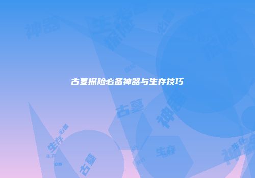 古墓探险必备神器与生存技巧