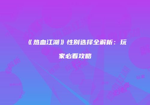 《热血江湖》性别选择全解析：玩家必看攻略