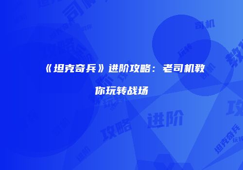 《坦克奇兵》进阶攻略：老司机教你玩转战场
