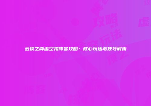 云顶之弈虚空狗阵容攻略：核心玩法与技巧解析