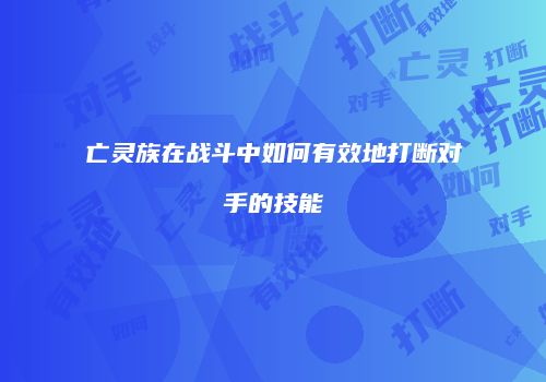 亡灵族在战斗中如何有效地打断对手的技能