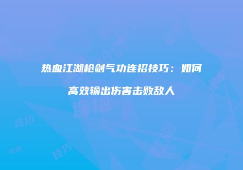 热血江湖枪剑气功连招技巧：如何高效输出伤害击败敌人