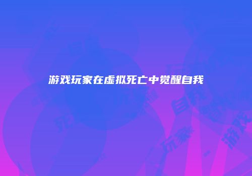 游戏玩家在虚拟死亡中觉醒自我