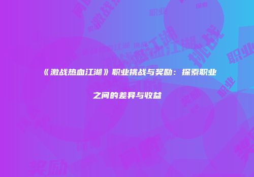 《激战热血江湖》职业挑战与奖励：探索职业之间的差异与收益