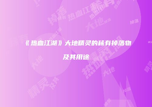 《热血江湖》大地精灵的稀有掉落物及其用途
