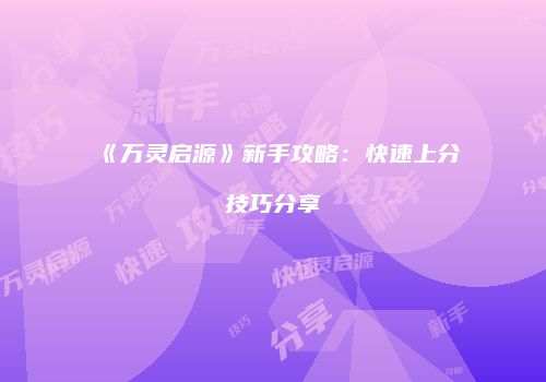 《万灵启源》新手攻略：快速上分技巧分享