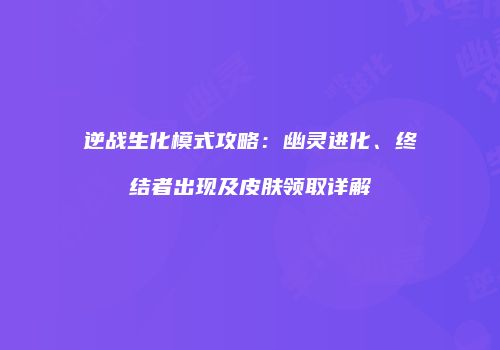 逆战生化模式攻略：幽灵进化、终结者出现及皮肤领取详解