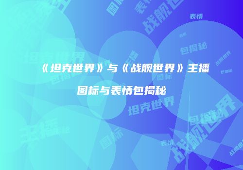 《坦克世界》与《战舰世界》主播图标与表情包揭秘