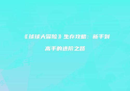 《球球大冒险》生存攻略：新手到高手的进阶之路