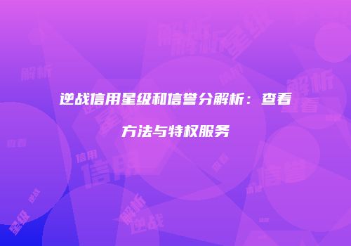逆战信用星级和信誉分解析：查看方法与特权服务
