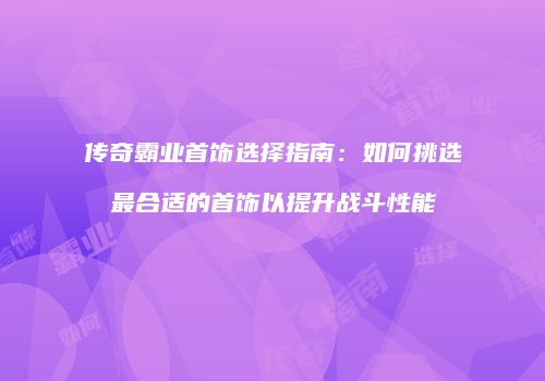传奇霸业首饰选择指南：如何挑选最合适的首饰以提升战斗性能