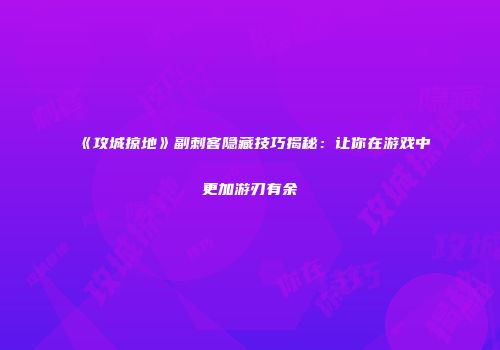 《攻城掠地》副刺客隐藏技巧揭秘：让你在游戏中更加游刃有余