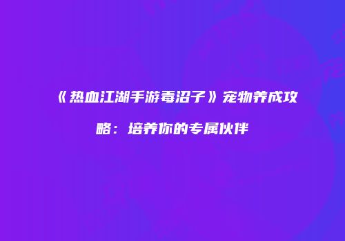 《热血江湖手游毒沼子》宠物养成攻略：培养你的专属伙伴