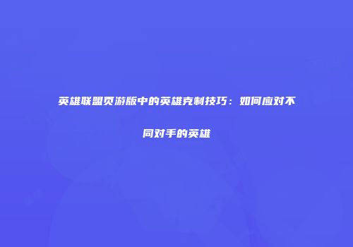 英雄联盟页游版中的英雄克制技巧：如何应对不同对手的英雄