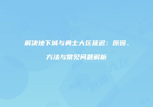 解决地下城与勇士大区延迟：原因、方法与常见问题解析