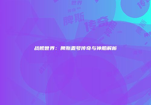 战舰世界：脾斯麦号传奇与神船解析