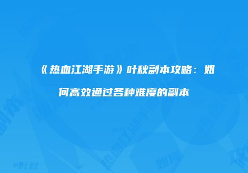 《热血江湖手游》叶秋副本攻略：如何高效通过各种难度的副本