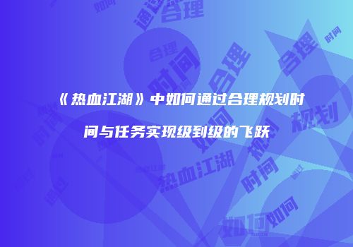 《热血江湖》中如何通过合理规划时间与任务实现级到级的飞跃