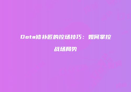 Dota修补匠的控场技巧：如何掌控战场局势
