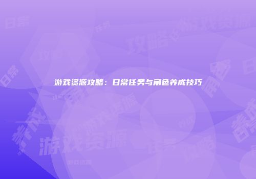 游戏资源攻略：日常任务与角色养成技巧