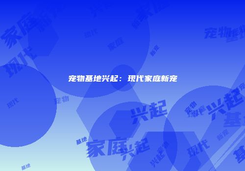 宠物基地兴起：现代家庭新宠