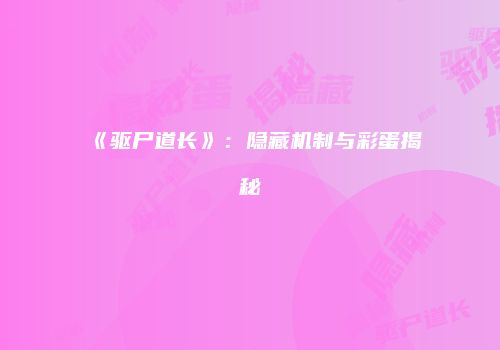 《驱尸道长》：隐藏机制与彩蛋揭秘