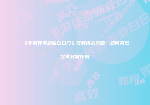 《手游传奇霸业白日门》任务挑战攻略：如何高效完成日常任务