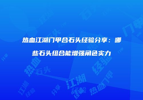 热血江湖门甲合石头经验分享：哪些石头组合能增强角色实力