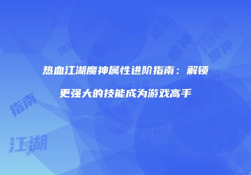 热血江湖魔神属性进阶指南:解锁更强大的技能成为游戏高手