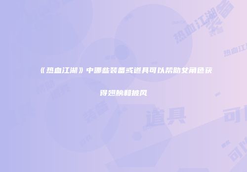 《热血江湖》中哪些装备或道具可以帮助女角色获得翅膀和披风
