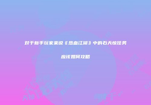 对于新手玩家来说《热血江湖》中的石天惊任务应该如何攻略