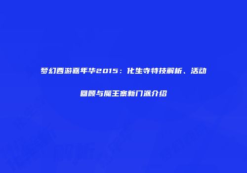 梦幻西游嘉年华2015：化生寺特技解析、活动回顾与魔王寨新门派介绍