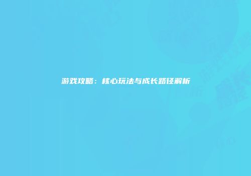 游戏攻略：核心玩法与成长路径解析