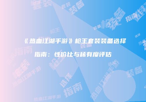 《热血江湖手游》枪王套装装备选择指南：性价比与稀有度评估