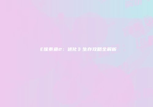 《像素鱼2：进化》生存攻略全解析