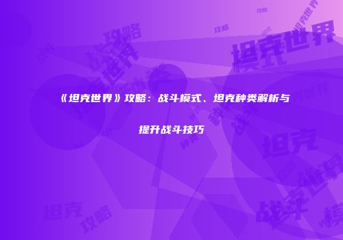 《坦克世界》攻略：战斗模式、坦克种类解析与提升战斗技巧