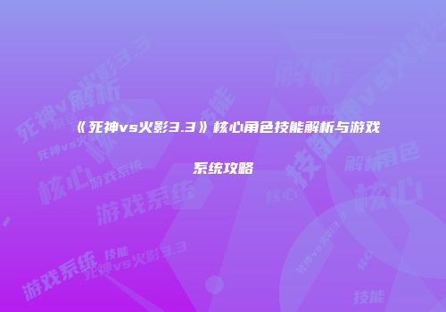 《死神vs火影3.3》核心角色技能解析与游戏系统攻略