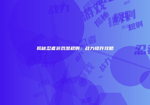 揭秘忍者游戏潜规则：战力提升攻略