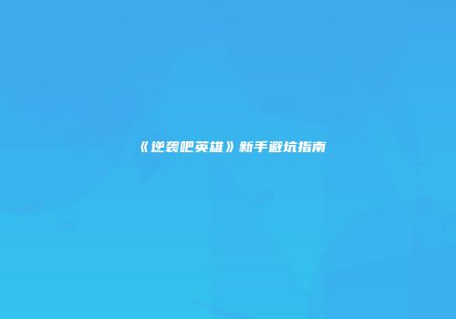 《逆袭吧英雄》新手避坑指南