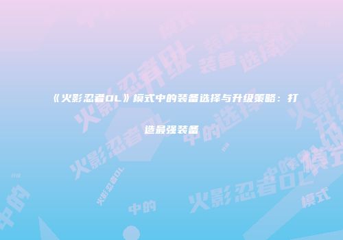 《火影忍者OL》模式中的装备选择与升级策略：打造最强装备