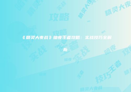 《精灵大夜战》暗夜王者攻略：实战技巧全解析
