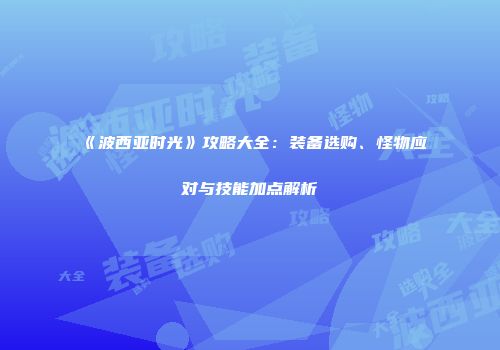 《波西亚时光》攻略大全：装备选购、怪物应对与技能加点解析