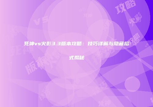 死神vs火影3.3版本攻略：技巧详解与隐藏招式揭秘