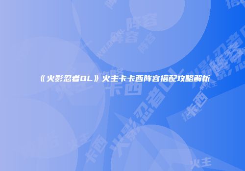 《火影忍者OL》火主卡卡西阵容搭配攻略解析
