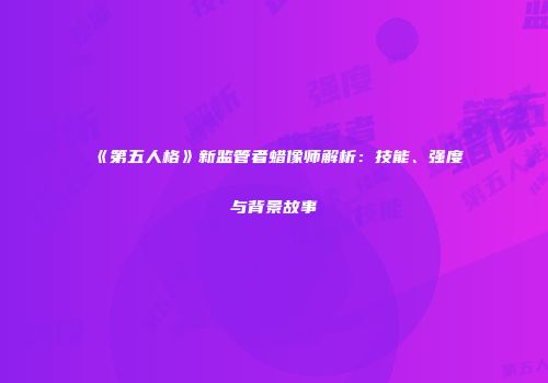 《第五人格》新监管者蜡像师解析：技能、强度与背景故事